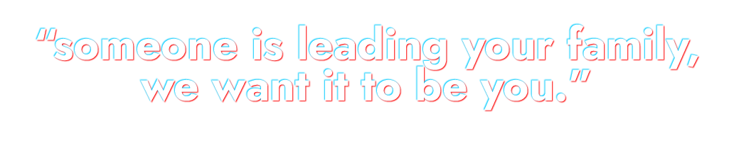 Someone is leading your family, we want it to be you
